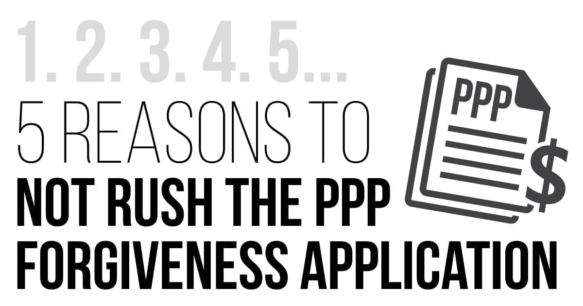 5 Reasons to not Rush the PPP Forgiveness Application