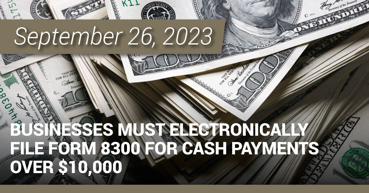 Businesses must electronically file Form 8300 for cash payments over $10,000